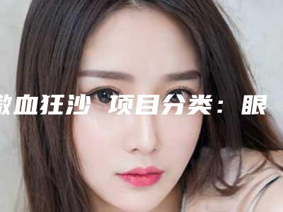 傲血狂沙 项目分类:眼部整形 眼部综合