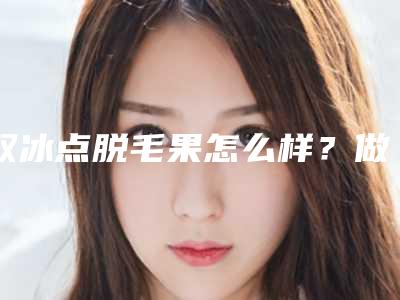 双冰点脱毛果怎么样?做几次?会反弹吗?