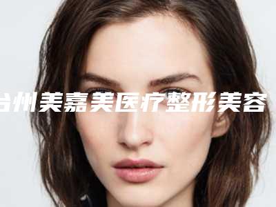台州美嘉美医疗整形美容门诊部价格价位表抢鲜出炉附3d微创双眼皮案例