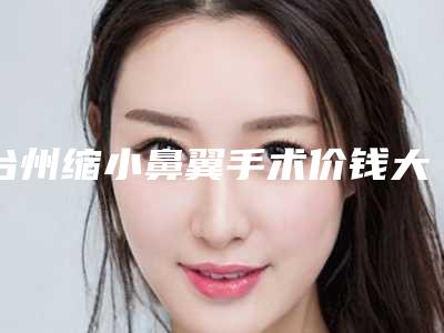 台州缩小鼻翼手术价钱大约是多少(台州缩小鼻翼手术整形手术价格怎么样呢)