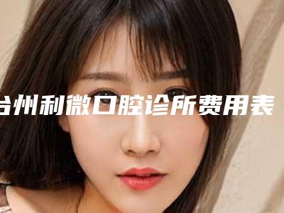 台州利微口腔诊所费用表明细大公开附咬合重建案例