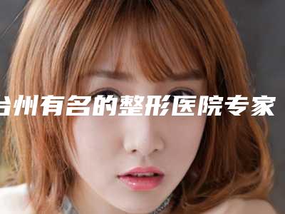 台州有名的整形医院专家推荐[台州有名的整形医院专家推荐一下]