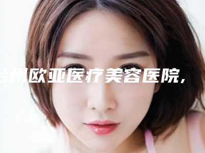 台州欧亚医疗美容医院,台州美嘉美医疗美容整形门诊部一较高下