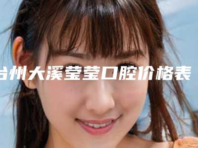 台州大溪莹莹口腔价格表(费用)标准更新-附牙周病中度案例