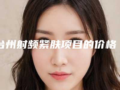 台州射频紧肤项目的价格究竟是多少-台州激光手术医院