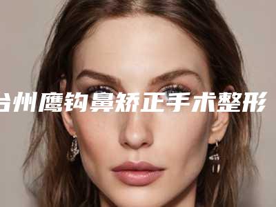 台州鹰钩鼻矫正手术整形的价格怎么样