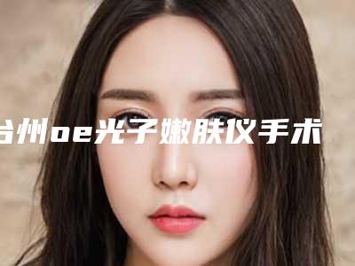 台州oe光子嫩肤仪手术的价格你了解多少