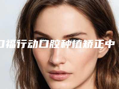 口福行动口腔种植矫正中心价格表(费用)全新上市-时代天使版隐形牙齿矫正案例