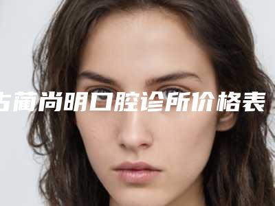 古蔺尚明口腔诊所价格表正规官方2025-附无牙龈种植牙案例