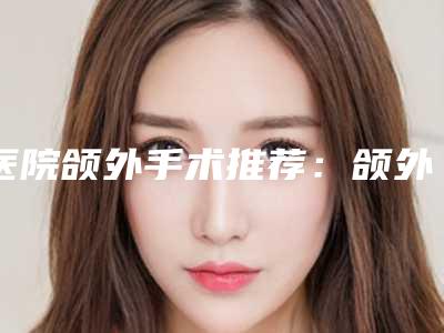 医院颌外手术推荐:颌外手术医院top30强是哪家