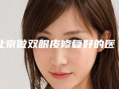 北京做双眼皮修复好的医院在哪里?(北京修复双眼皮很好的医院在哪里)