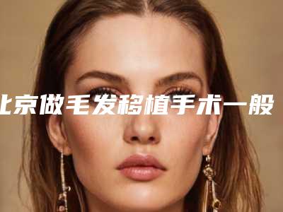 北京做毛发移植手术一般都需要多少钱