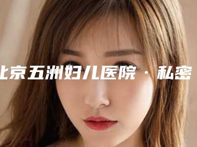 北京五洲妇儿医院·私密整形,北京美诺医疗美容门诊部看看哪一家更适合