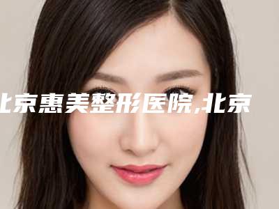 北京惠美整形医院,北京绣丽格医学纹绣中心怎么样哪个大夫手术做的好