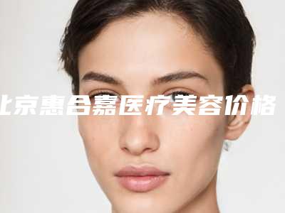 北京惠合嘉医疗美容价格价位表官方公布附青少年眼袋重消除案例