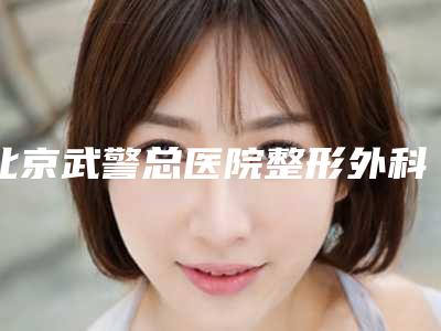 北京武警总医院整形外科手术价格汇总-北京市整形医院