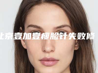 北京壹加壹瘦脸针失败修复后遗症