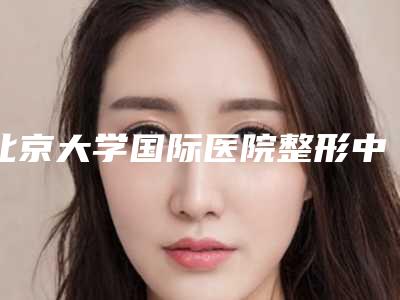 北京大学国际医院整形中心杨锴整形医生价格收费表全方位对比