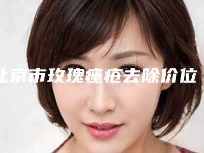 北京市玫瑰痤疮去除价位表新版呈现-均价玫瑰痤疮去除11232元