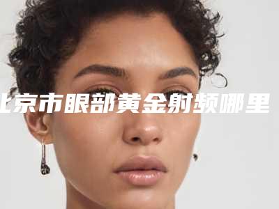 北京市眼部黄金射频哪里整形医院好(北京艺帅美医疗美容诊所分享排名前四口碑)
