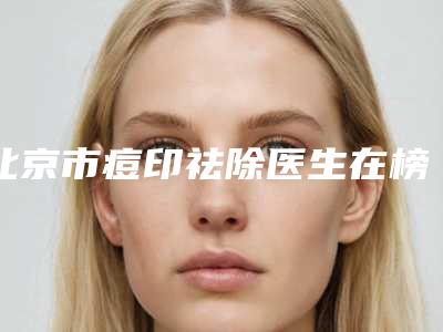 北京市痘印祛除医生在榜清单前十佳深入了解-北京市郭振明整形医生