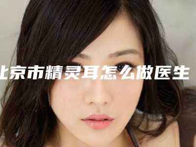 北京市精灵耳怎么做医生哪个服务比较好-侯典举整形医生实力强大远超想象