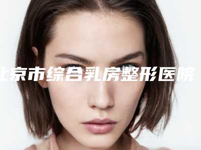 北京市综合乳房整形医院-北京京煤集团总医院实力有保障