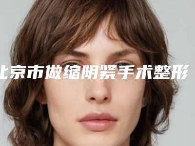 北京市做缩阴紧手术整形医院(北京轻氧医疗美容整形门诊部资质齐全实力也不错哦~)