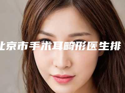 北京市手术耳畸形医生排名前十强权威医生盘点-司代鹏整形医生