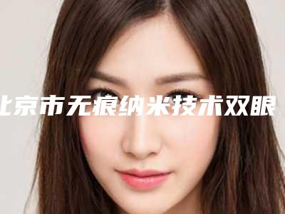 北京市无痕纳米技术双眼皮价格价位表详细曝光(近6个月均价为:8910元)