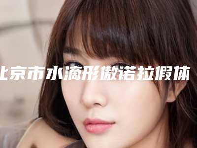 北京市水滴形傲诺拉假体隆胸最好的医院-北京品极激光皮肤养护中心是权威专家上榜