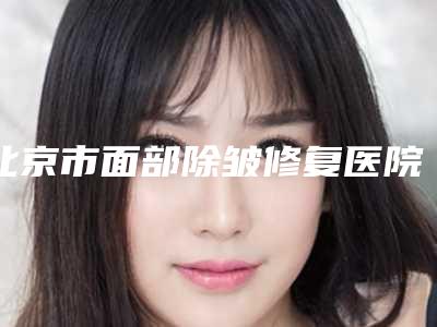 北京市面部除皱修复医院在榜名单top10强名单正式公布(北京市面部除皱修复整形医院)