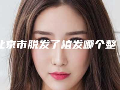 北京市脱发了植发哪个整形医院安全-北京瑶芳专业祛痘北京旗舰店包揽前四强