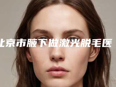 北京市腋下做激光脱毛医生上榜清单专业点评-刘智医生综合实力比较强
