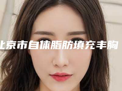 北京市自体脂肪填充丰胸收费明细新出炉-首都医科大学宣武整容医院价格费用多少钱