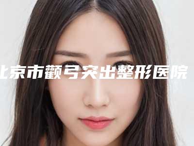 北京市颧弓突出整形医院(北京九华医疗美容诊所值得信赖)