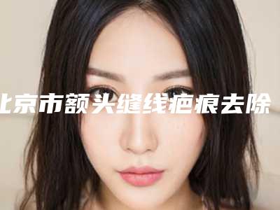 北京市额头缝线疤痕去除医生上榜清单top10强靠谱榜单公布-许萌萌医生技术口碑强强汇总