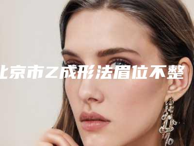 北京市Z成形法眉位不整矫正医院哪家好(首都医科大学附属北京世纪坛医院口碑人气持续飙升)