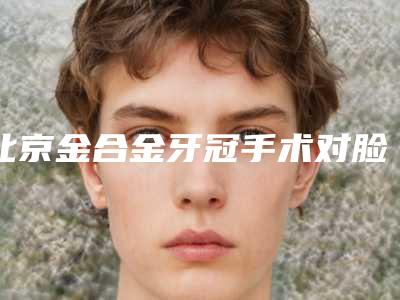 北京金合金牙冠手术对脸部皮肤有伤害吗
