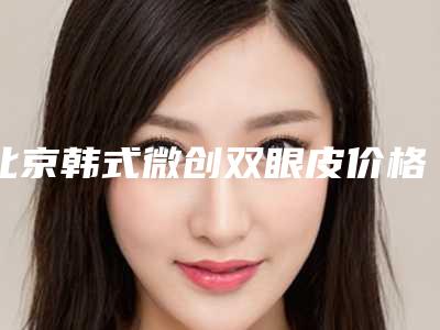 北京韩式微创双眼皮价格收费明细一览,今日韩式微创双眼皮价格为3218元-56039元