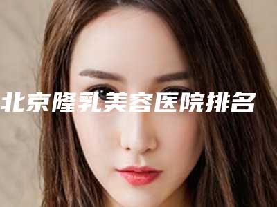 北京隆乳美容医院排名