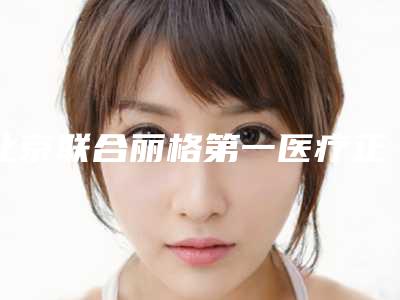 北京联合丽格第一医疗正规吗?医院简介+柳春明、张金辉等医生介绍!
