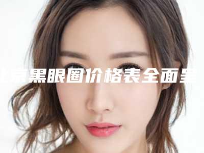 北京黑眼圈价格表全面呈现,2025年黑眼圈价格为3246元-54971元