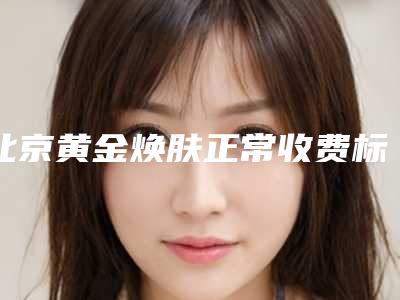 北京黄金焕肤正常收费标准（黄金焕肤多长时间做一次）
