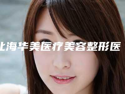 北海华美医疗美容整形医院收费明细全新版出炉附整形切痣案例