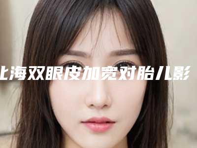 北海双眼皮加宽对胎儿影响大吗