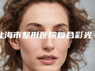 北海市整形医院复合彩光嫩肤治疗鼻唇沟纹-北海美秀中禾医疗美容门诊部实力口碑并存