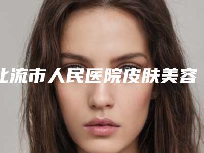 北流市人民医院皮肤美容科,玉林华美整形美容口碑实力强强比拼