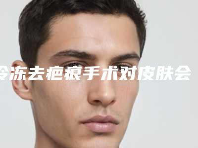冷冻去疤痕手术对皮肤会有影响吗