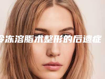 冷冻溶脂术整形的后遗症-冷冻溶脂术整形会留后遗症吗
